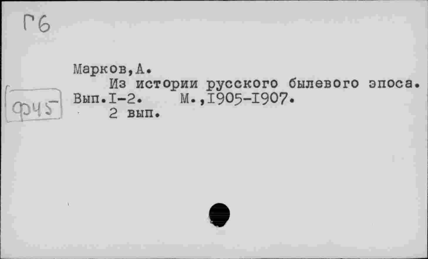 ﻿Марков,А.
Из истории русского былевого эпоса. Вып.1-2. М. ,1905-1907.
2 вып.